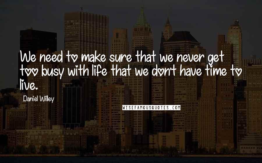 Daniel Willey Quotes: We need to make sure that we never get too busy with life that we don't have time to live.