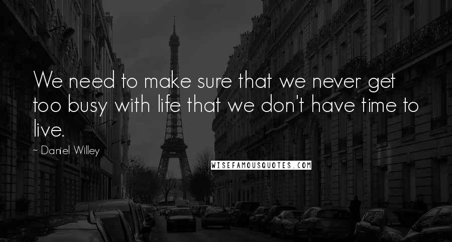 Daniel Willey Quotes: We need to make sure that we never get too busy with life that we don't have time to live.