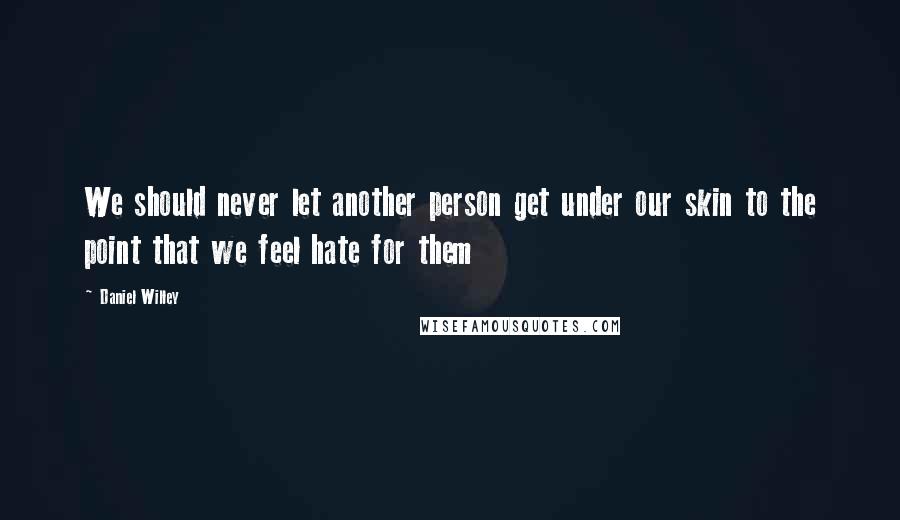 Daniel Willey Quotes: We should never let another person get under our skin to the point that we feel hate for them