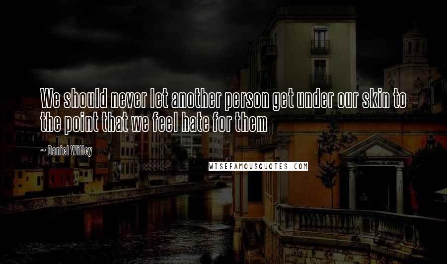 Daniel Willey Quotes: We should never let another person get under our skin to the point that we feel hate for them