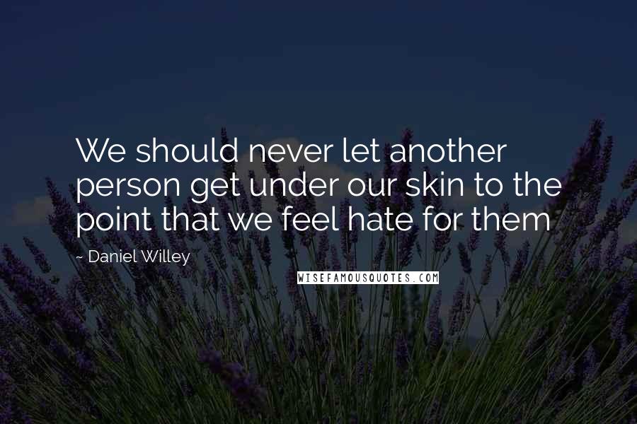 Daniel Willey Quotes: We should never let another person get under our skin to the point that we feel hate for them