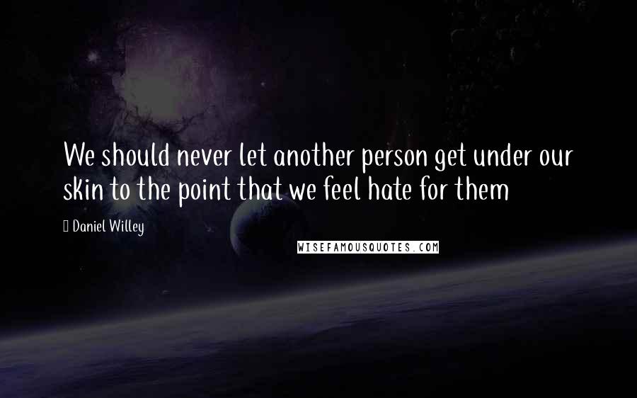 Daniel Willey Quotes: We should never let another person get under our skin to the point that we feel hate for them