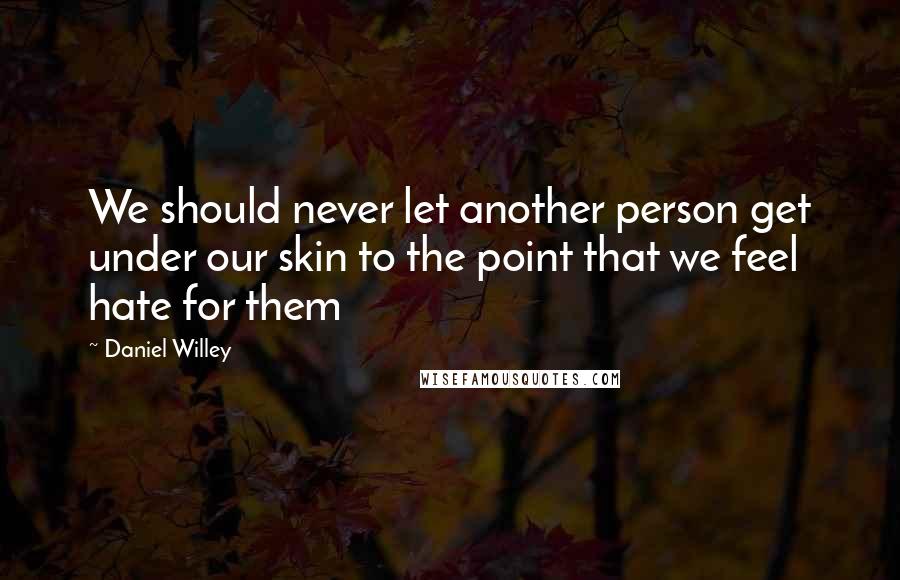 Daniel Willey Quotes: We should never let another person get under our skin to the point that we feel hate for them