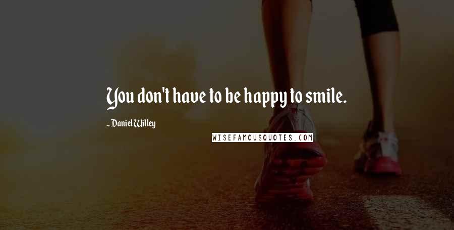 Daniel Willey Quotes: You don't have to be happy to smile.