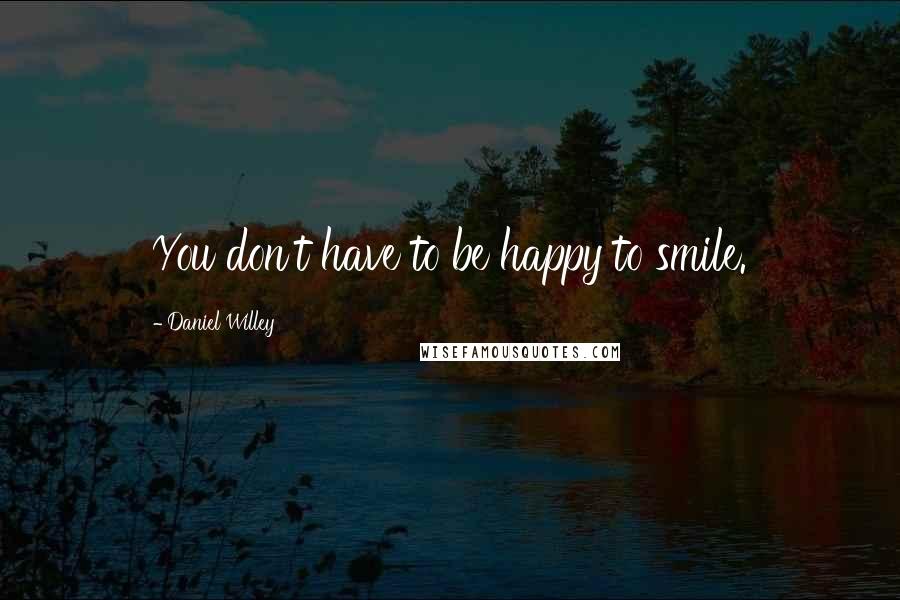 Daniel Willey Quotes: You don't have to be happy to smile.