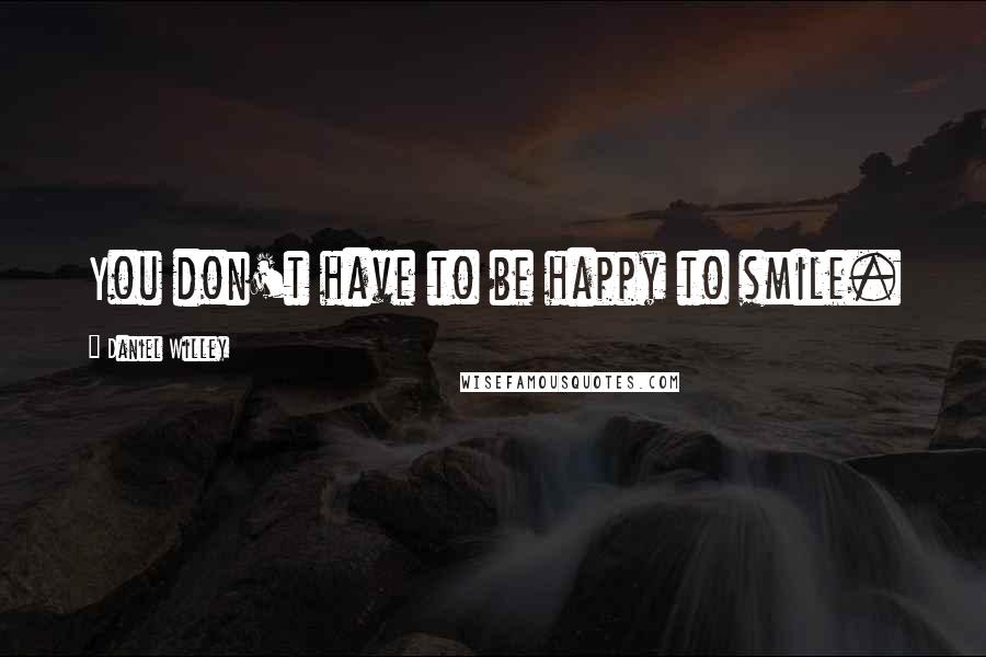 Daniel Willey Quotes: You don't have to be happy to smile.