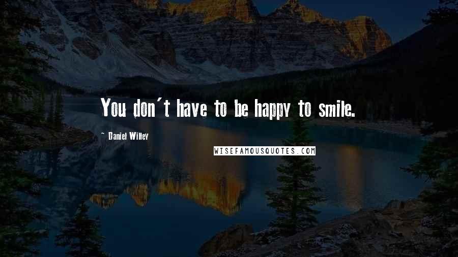 Daniel Willey Quotes: You don't have to be happy to smile.