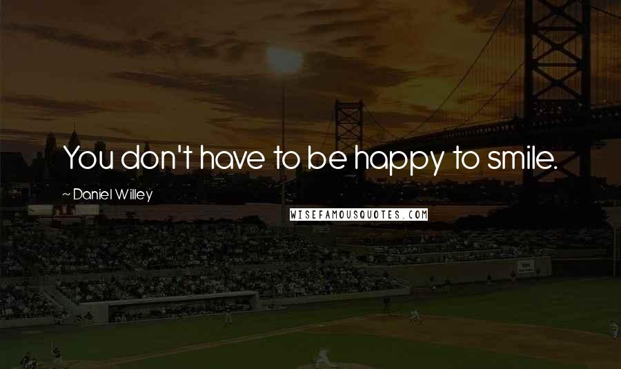 Daniel Willey Quotes: You don't have to be happy to smile.