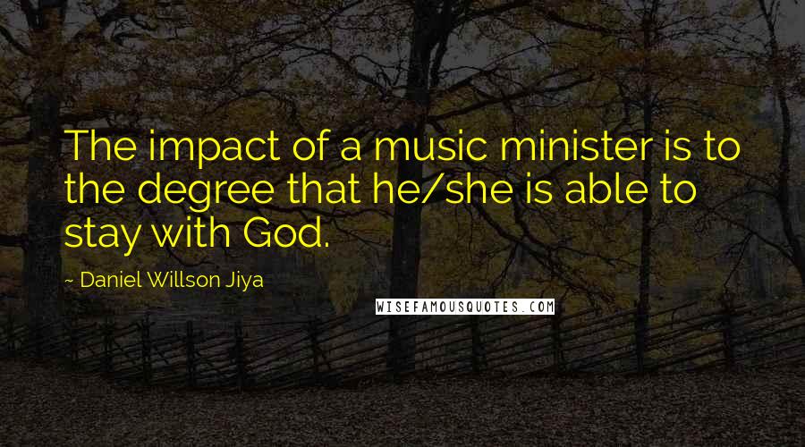 Daniel Willson Jiya Quotes: The impact of a music minister is to the degree that he/she is able to stay with God.