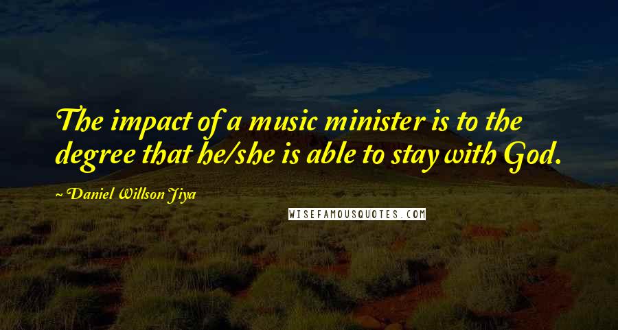 Daniel Willson Jiya Quotes: The impact of a music minister is to the degree that he/she is able to stay with God.