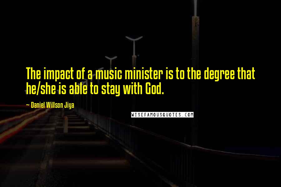 Daniel Willson Jiya Quotes: The impact of a music minister is to the degree that he/she is able to stay with God.