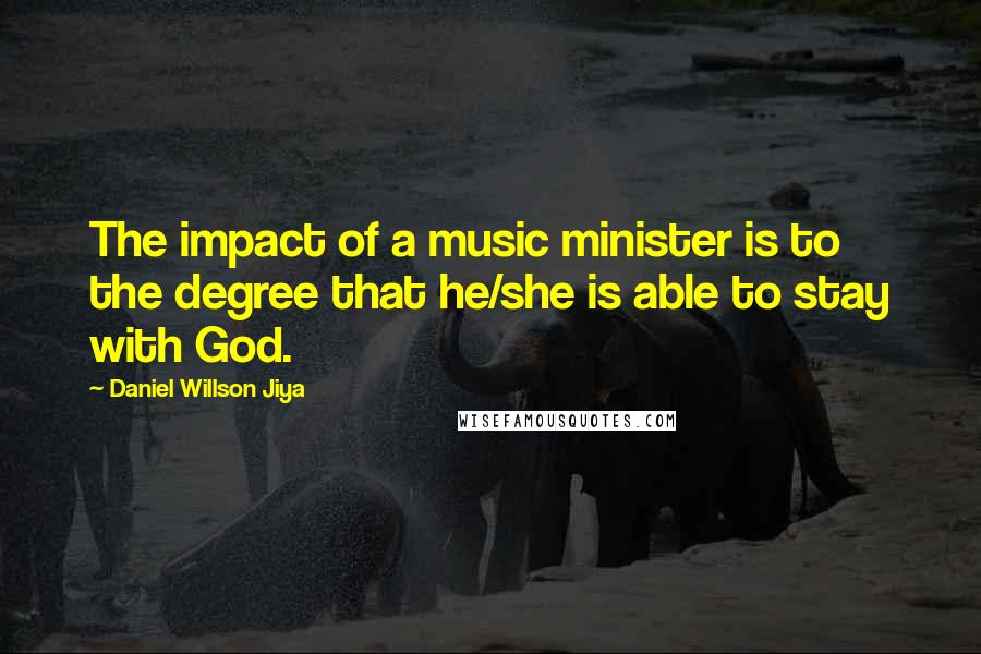 Daniel Willson Jiya Quotes: The impact of a music minister is to the degree that he/she is able to stay with God.