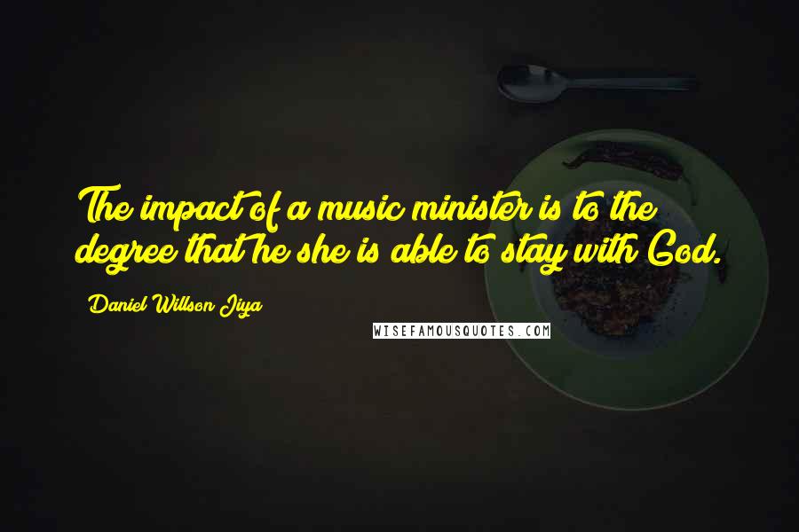 Daniel Willson Jiya Quotes: The impact of a music minister is to the degree that he/she is able to stay with God.