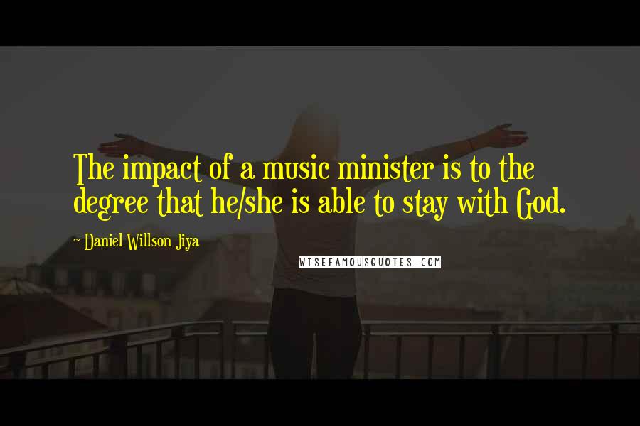 Daniel Willson Jiya Quotes: The impact of a music minister is to the degree that he/she is able to stay with God.