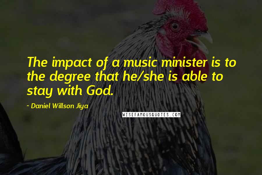 Daniel Willson Jiya Quotes: The impact of a music minister is to the degree that he/she is able to stay with God.