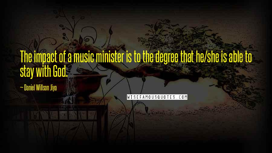 Daniel Willson Jiya Quotes: The impact of a music minister is to the degree that he/she is able to stay with God.