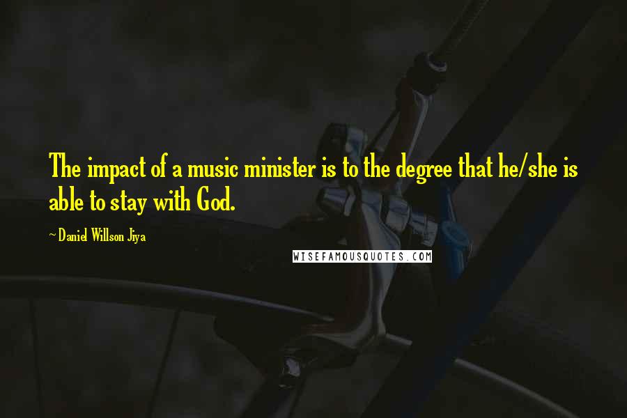 Daniel Willson Jiya Quotes: The impact of a music minister is to the degree that he/she is able to stay with God.