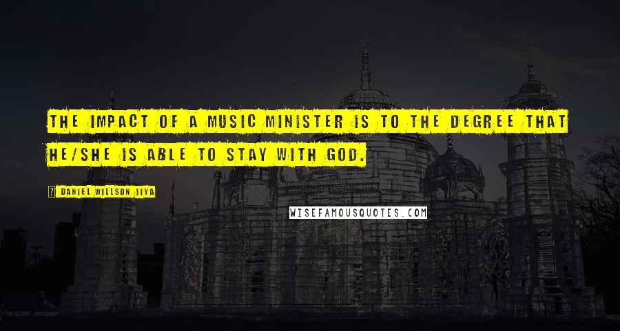 Daniel Willson Jiya Quotes: The impact of a music minister is to the degree that he/she is able to stay with God.