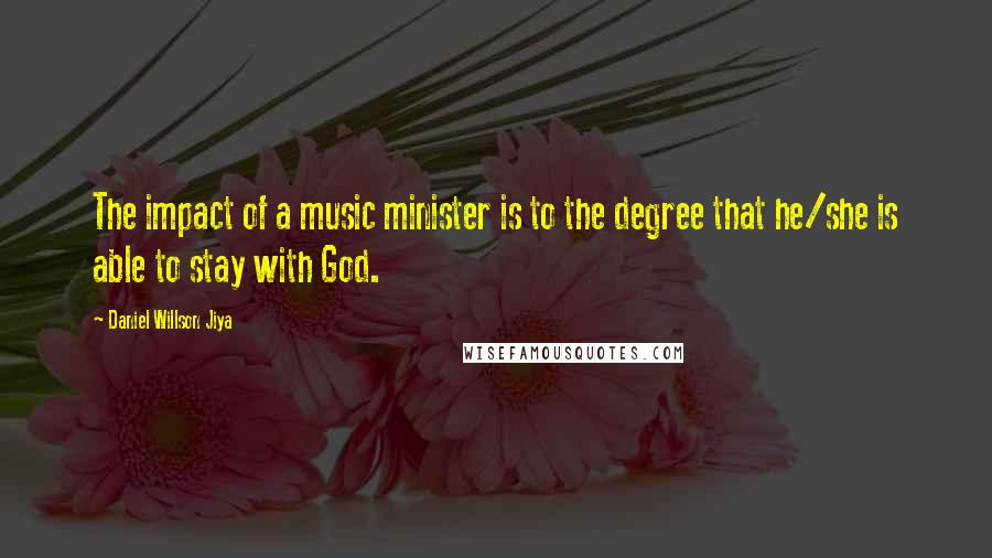 Daniel Willson Jiya Quotes: The impact of a music minister is to the degree that he/she is able to stay with God.