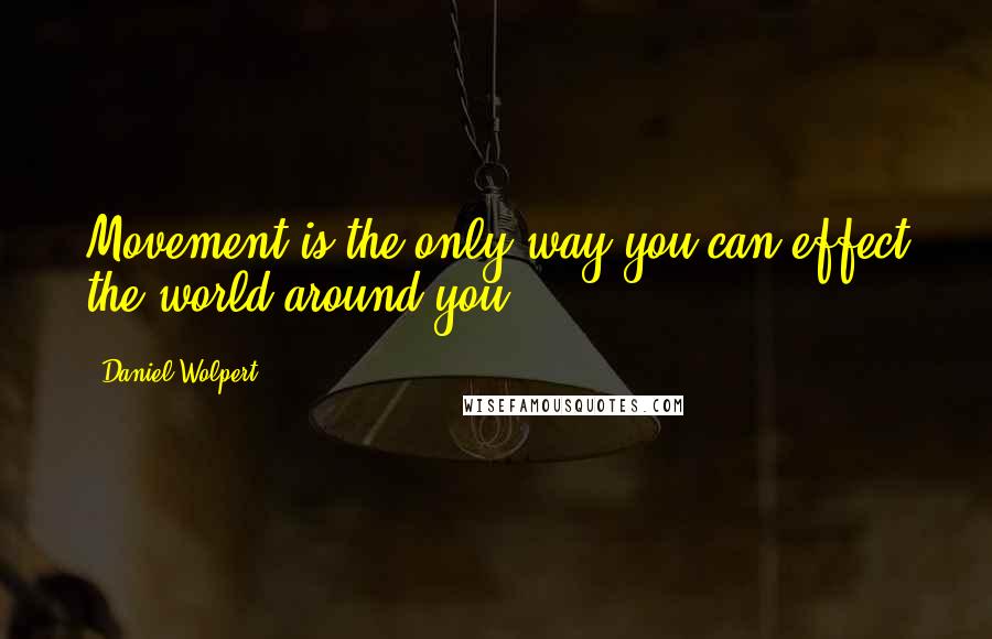 Daniel Wolpert Quotes: Movement is the only way you can effect the world around you ...