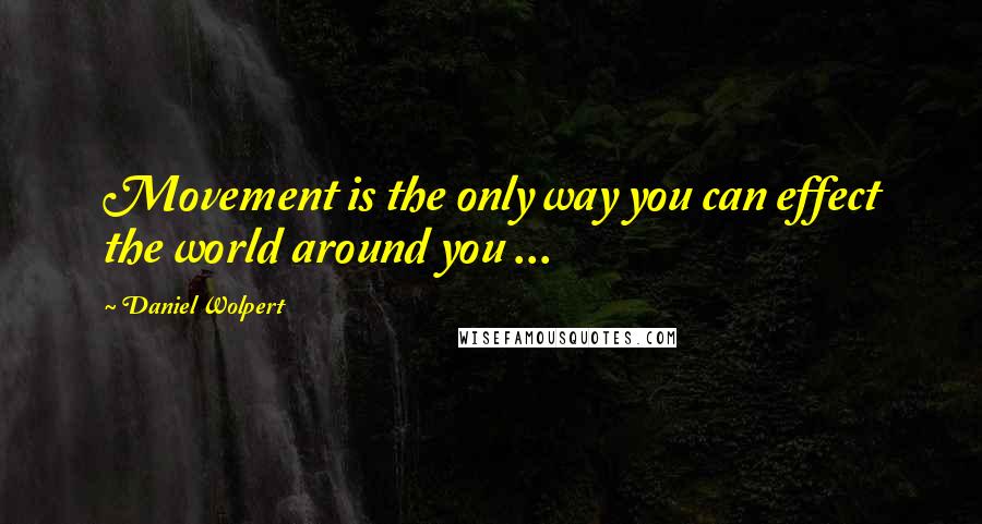 Daniel Wolpert Quotes: Movement is the only way you can effect the world around you ...