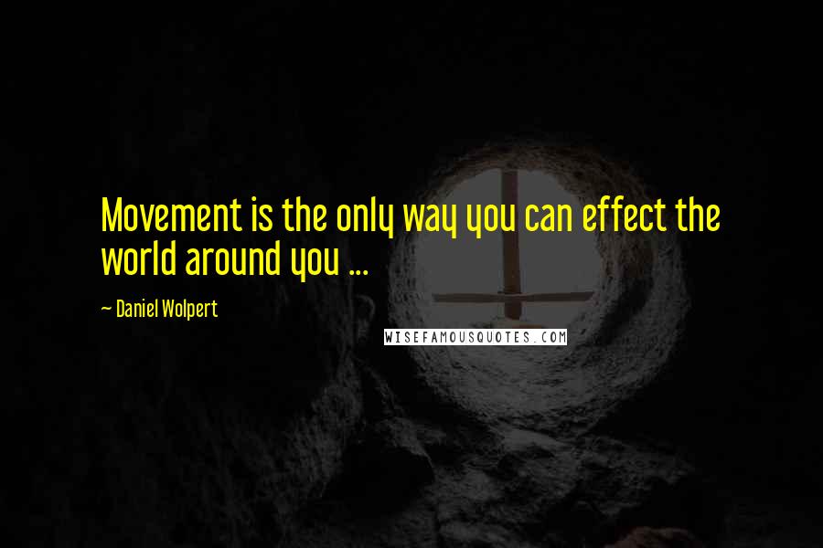 Daniel Wolpert Quotes: Movement is the only way you can effect the world around you ...