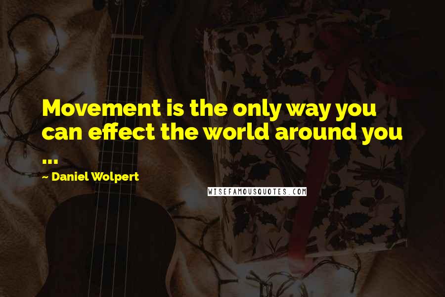 Daniel Wolpert Quotes: Movement is the only way you can effect the world around you ...