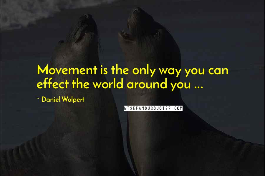 Daniel Wolpert Quotes: Movement is the only way you can effect the world around you ...