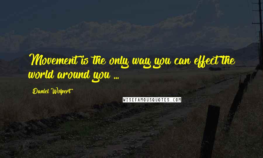 Daniel Wolpert Quotes: Movement is the only way you can effect the world around you ...