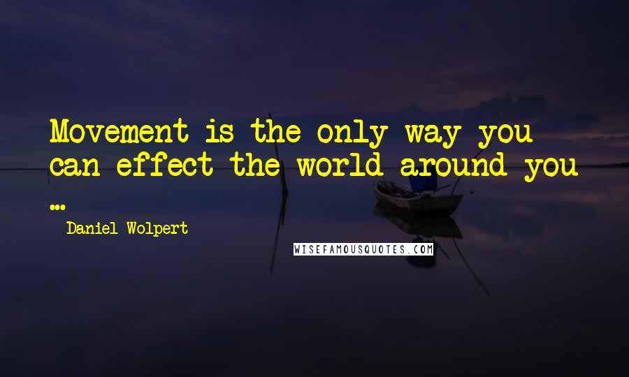 Daniel Wolpert Quotes: Movement is the only way you can effect the world around you ...