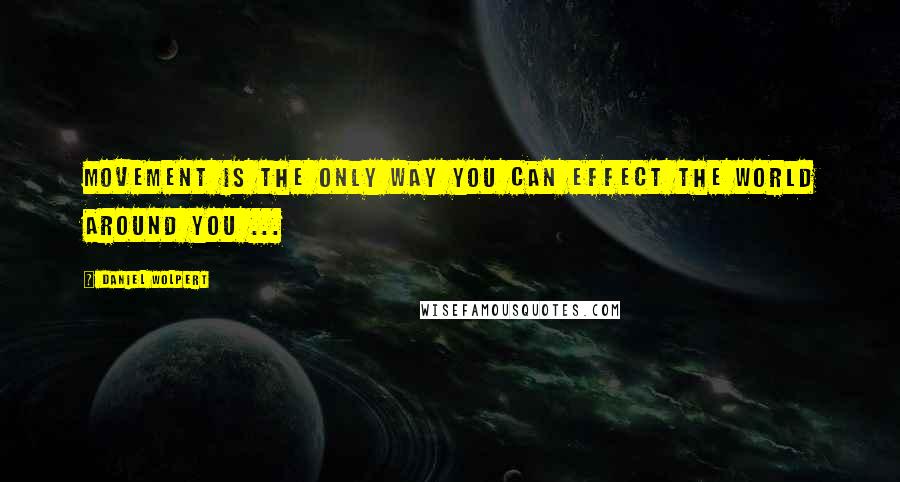 Daniel Wolpert Quotes: Movement is the only way you can effect the world around you ...