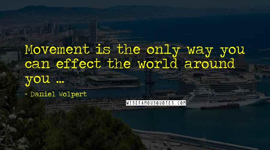 Daniel Wolpert Quotes: Movement is the only way you can effect the world around you ...