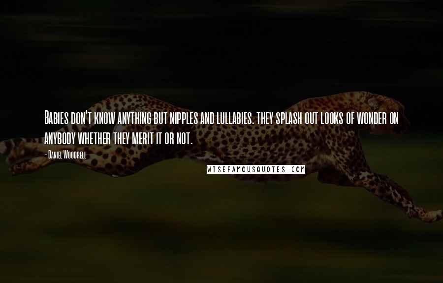 Daniel Woodrell Quotes: Babies don't know anything but nipples and lullabies. they splash out looks of wonder on anybody whether they merit it or not.