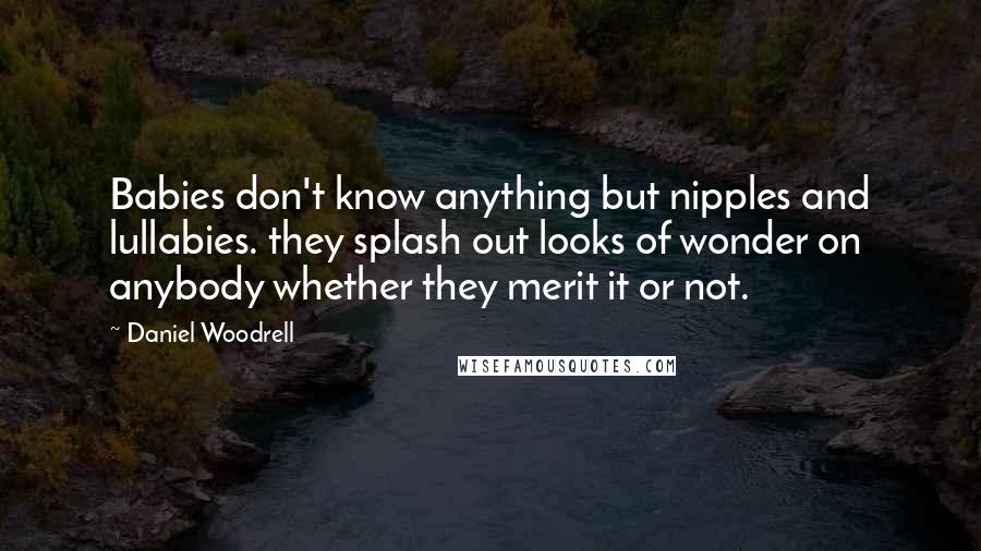 Daniel Woodrell Quotes: Babies don't know anything but nipples and lullabies. they splash out looks of wonder on anybody whether they merit it or not.