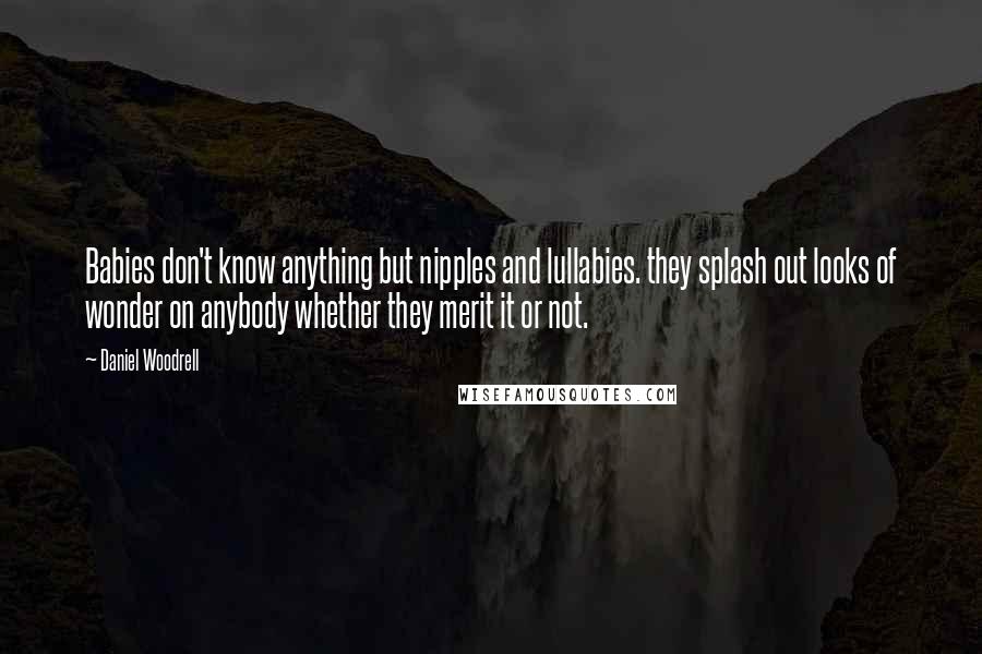 Daniel Woodrell Quotes: Babies don't know anything but nipples and lullabies. they splash out looks of wonder on anybody whether they merit it or not.