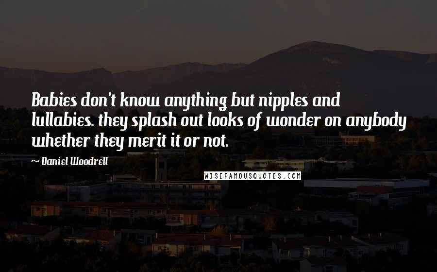 Daniel Woodrell Quotes: Babies don't know anything but nipples and lullabies. they splash out looks of wonder on anybody whether they merit it or not.