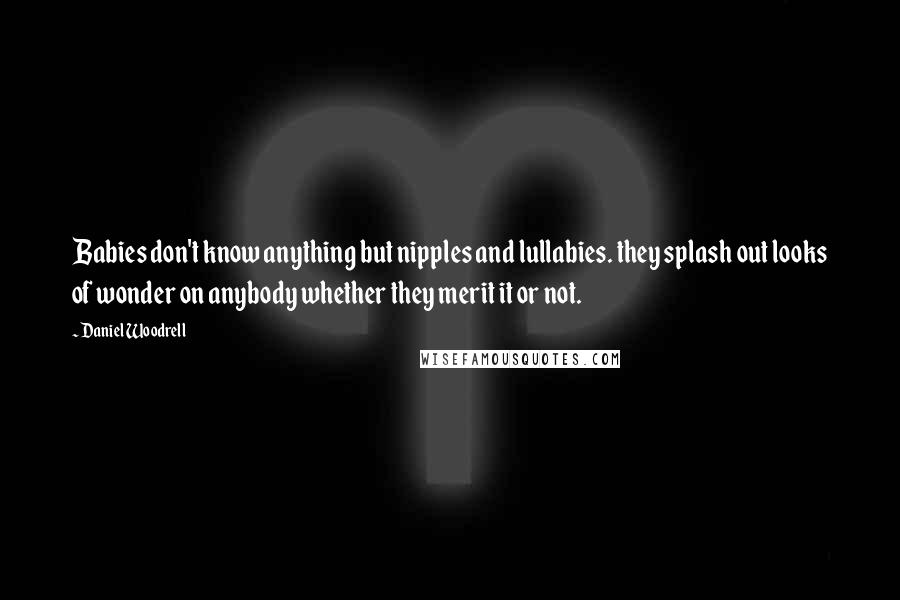 Daniel Woodrell Quotes: Babies don't know anything but nipples and lullabies. they splash out looks of wonder on anybody whether they merit it or not.