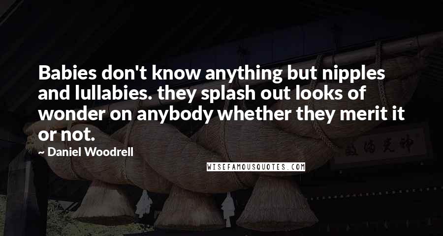 Daniel Woodrell Quotes: Babies don't know anything but nipples and lullabies. they splash out looks of wonder on anybody whether they merit it or not.