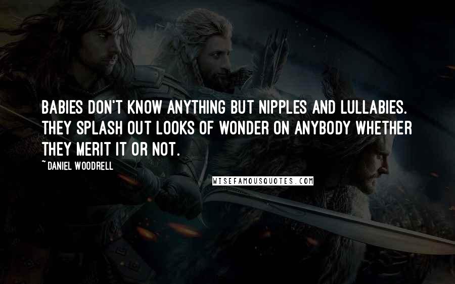 Daniel Woodrell Quotes: Babies don't know anything but nipples and lullabies. they splash out looks of wonder on anybody whether they merit it or not.