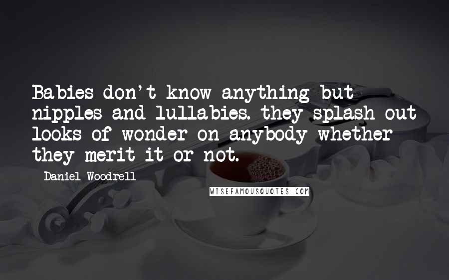 Daniel Woodrell Quotes: Babies don't know anything but nipples and lullabies. they splash out looks of wonder on anybody whether they merit it or not.