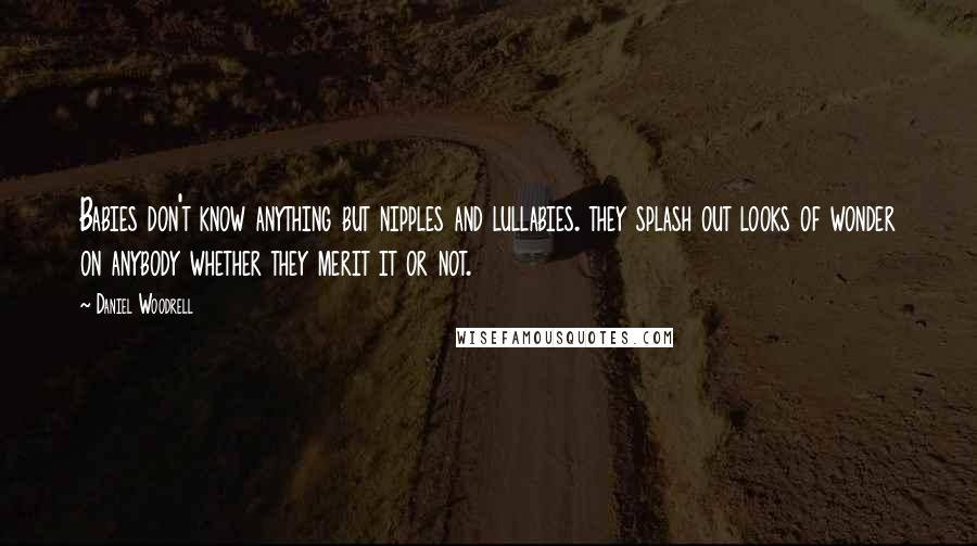 Daniel Woodrell Quotes: Babies don't know anything but nipples and lullabies. they splash out looks of wonder on anybody whether they merit it or not.