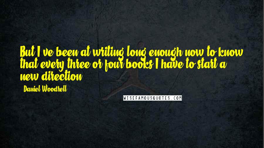 Daniel Woodrell Quotes: But I've been at writing long enough now to know that every three or four books I have to start a new direction.