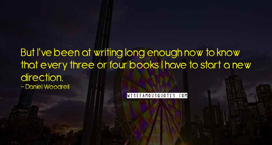 Daniel Woodrell Quotes: But I've been at writing long enough now to know that every three or four books I have to start a new direction.