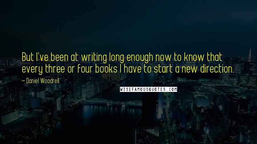 Daniel Woodrell Quotes: But I've been at writing long enough now to know that every three or four books I have to start a new direction.
