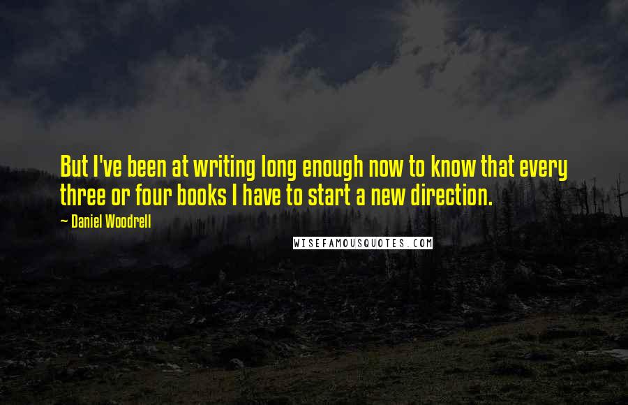 Daniel Woodrell Quotes: But I've been at writing long enough now to know that every three or four books I have to start a new direction.