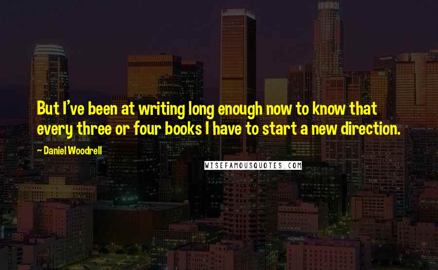 Daniel Woodrell Quotes: But I've been at writing long enough now to know that every three or four books I have to start a new direction.