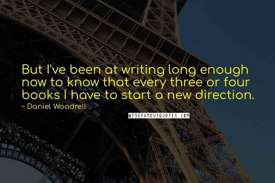 Daniel Woodrell Quotes: But I've been at writing long enough now to know that every three or four books I have to start a new direction.