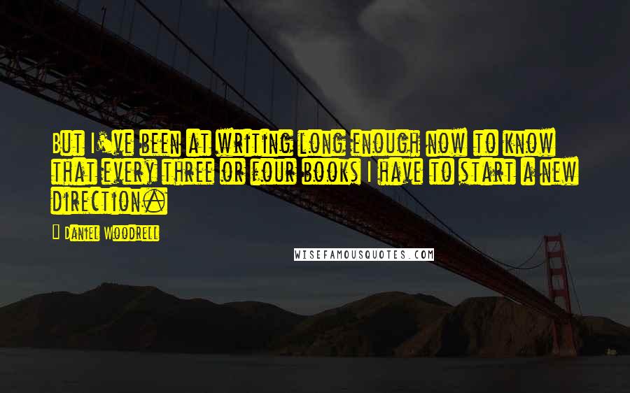 Daniel Woodrell Quotes: But I've been at writing long enough now to know that every three or four books I have to start a new direction.