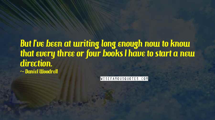 Daniel Woodrell Quotes: But I've been at writing long enough now to know that every three or four books I have to start a new direction.