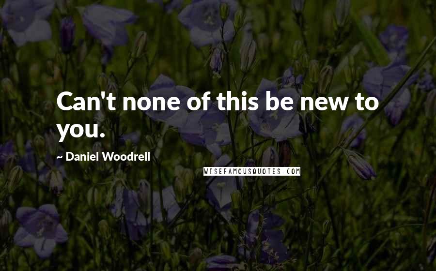 Daniel Woodrell Quotes: Can't none of this be new to you.